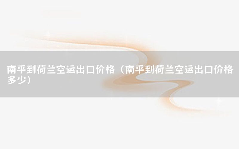 南平到荷兰空运出口价格（南平到荷兰空运出口价格多少）