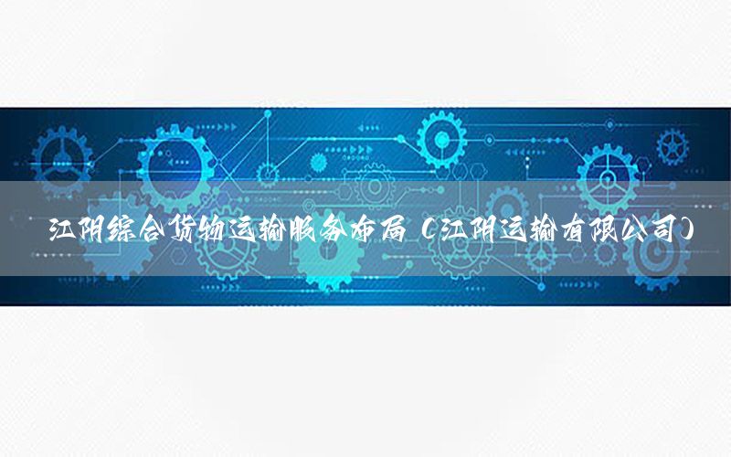 江阴综合货物运输服务布局（江阴运输有限公司）