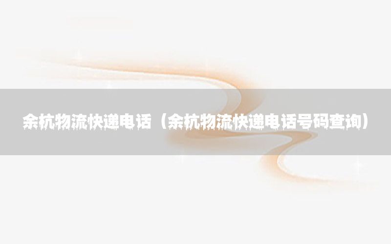 余杭物流快递电话（余杭物流快递电话号码查询）