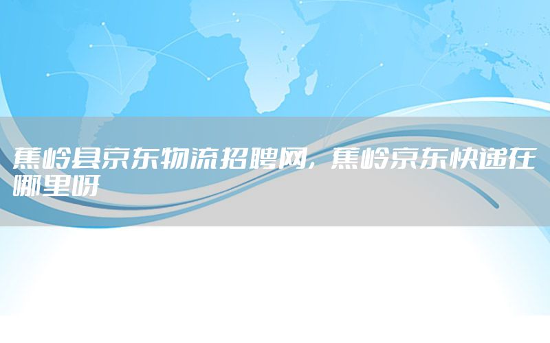 蕉岭县京东物流招聘网，蕉岭京东快递在哪里呀