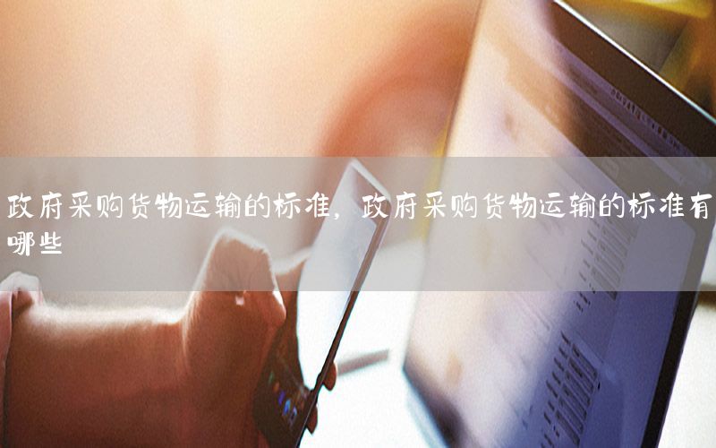 政府采购货物运输的标准，政府采购货物运输的标准有哪些