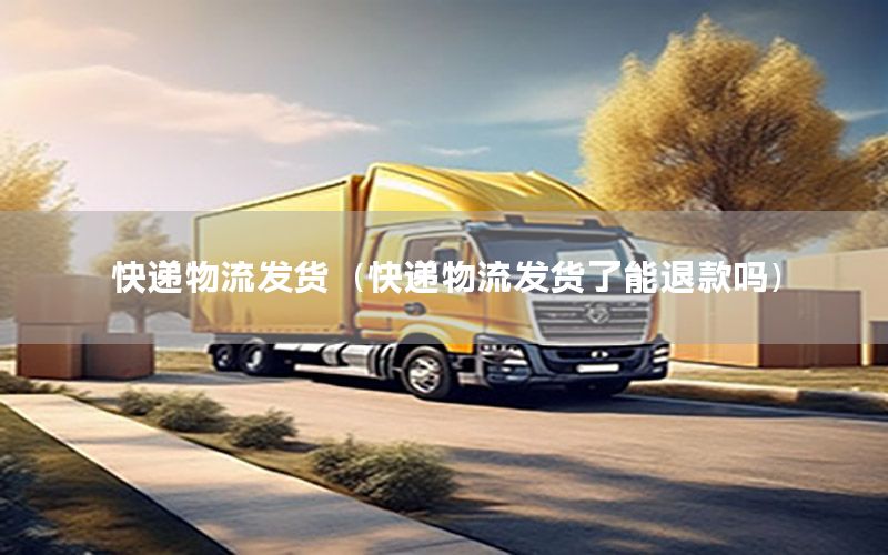 快递物流发货（快递物流发货了能退款吗）