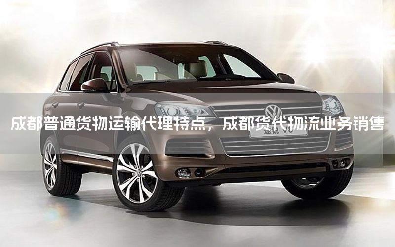 成都普通货物运输代理特点，成都货代物流业务销售