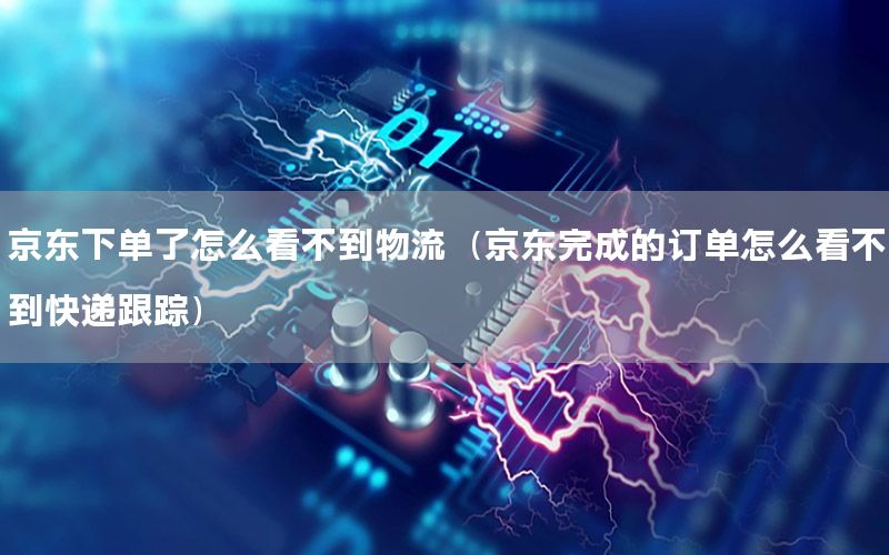 京东下单了怎么看不到物流（京东完成的订单怎么看不到快递跟踪）