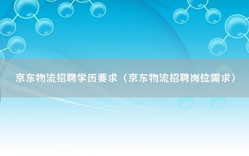 京东物流招聘学历要求（京东物流招聘岗位需求）
