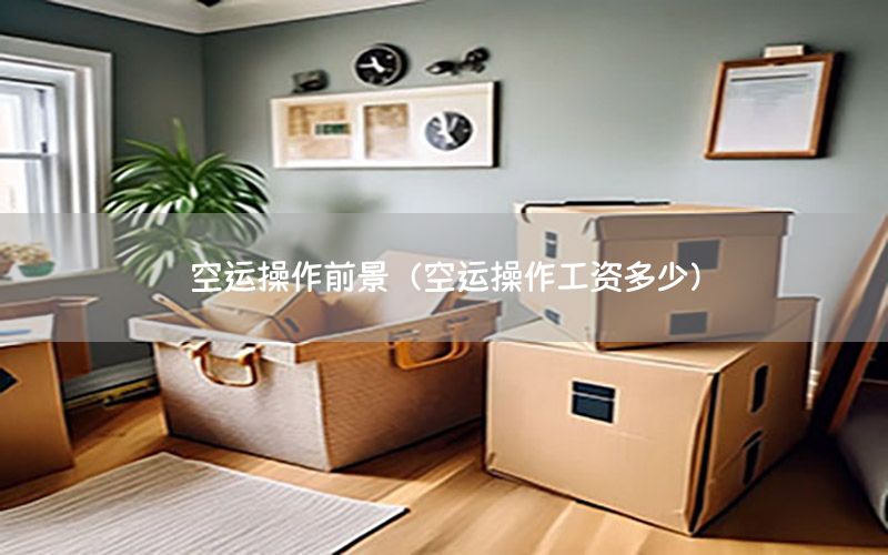 空运操作前景（空运操作工资多少）