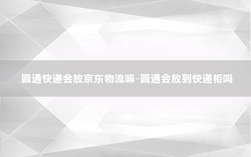 圆通快递会放京东物流嘛-圆通会放到快递柜吗