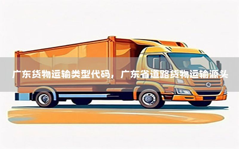 广东货物运输类型代码，广东省道路货物运输源头