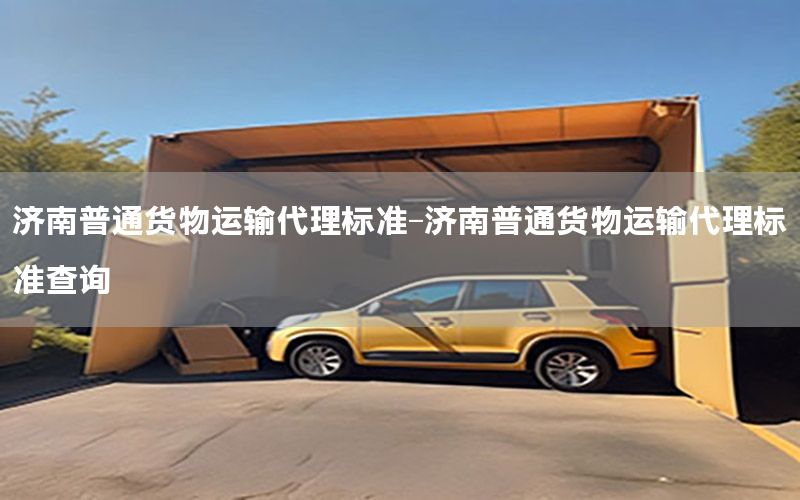 济南普通货物运输代理标准-济南普通货物运输代理标准查询
