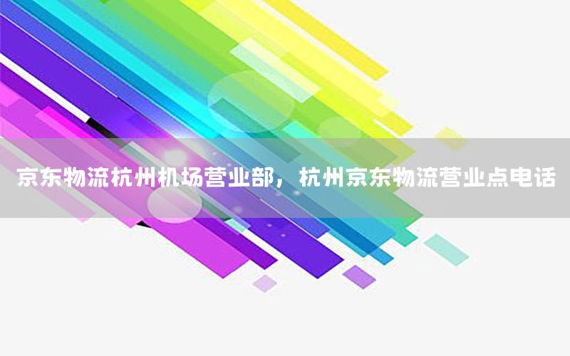 京东物流杭州机场营业部，杭州京东物流营业点电话