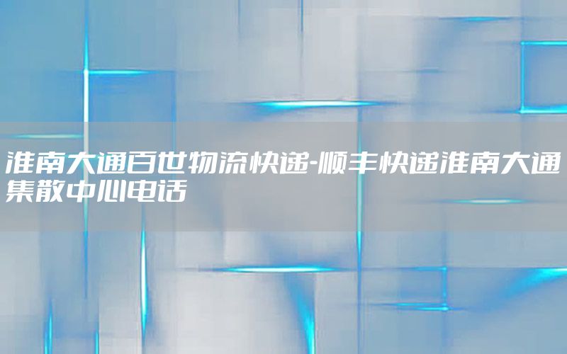 淮南大通百世物流快递-顺丰快递淮南大通集散中心电话