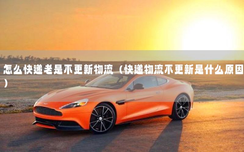 怎么快递老是不更新物流（快递物流不更新是什么原因）