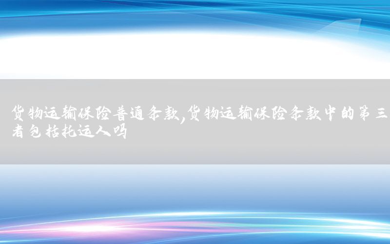 货物运输保险普通条款，货物运输保险条款中的第三者包括托运人吗
