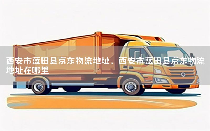 西安市蓝田县京东物流地址，西安市蓝田县京东物流地址在哪里