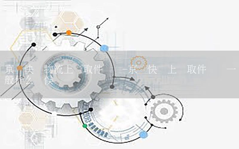 京东快递物流上门取件时间-京东快递上门取件时间一般什么时候