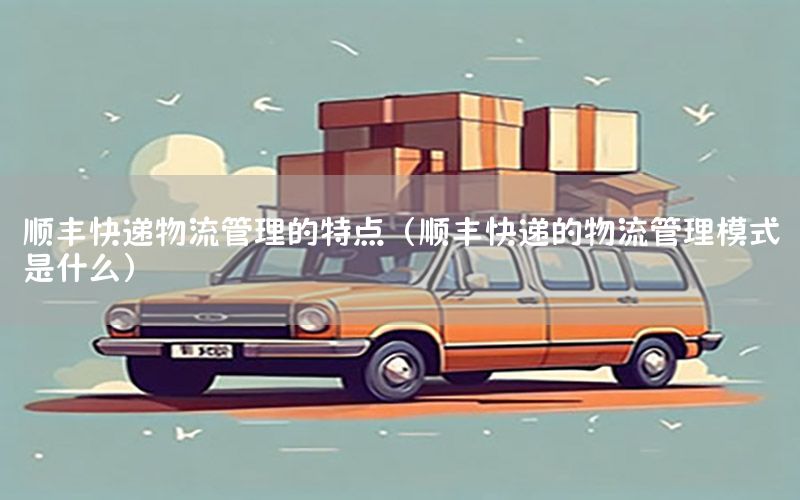 顺丰快递物流管理的特点（顺丰快递的物流管理模式是什么）