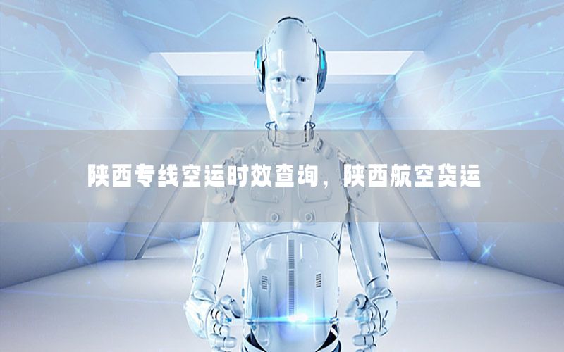 陕西专线空运时效查询，陕西航空货运