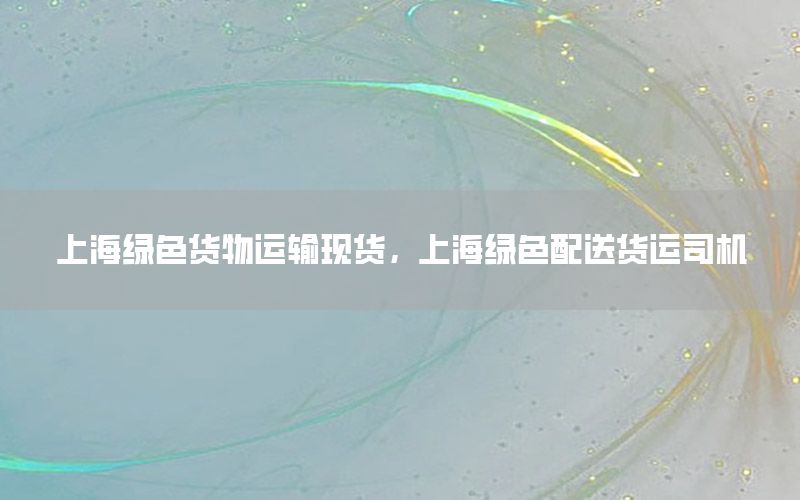上海绿色货物运输现货，上海绿色配送货运司机