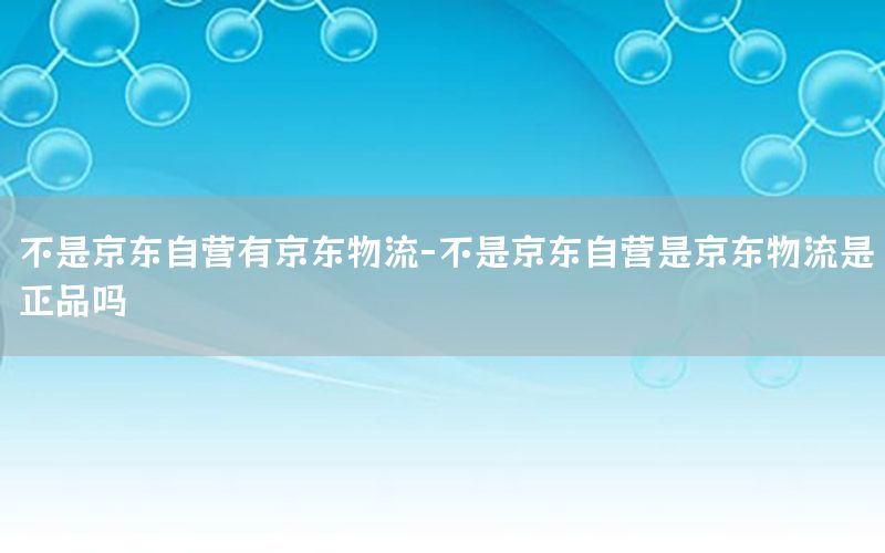 不是京东自营有京东物流-不是京东自营是京东物流是正品吗