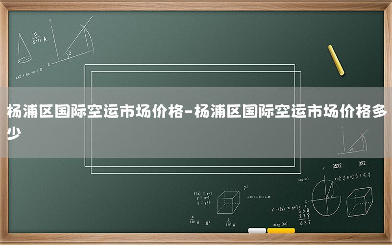 杨浦区国际空运市场价格-杨浦区国际空运市场价格多少