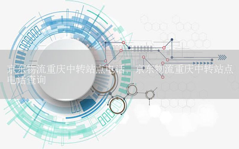 京东物流重庆中转站点电话，京东物流重庆中转站点电话查询