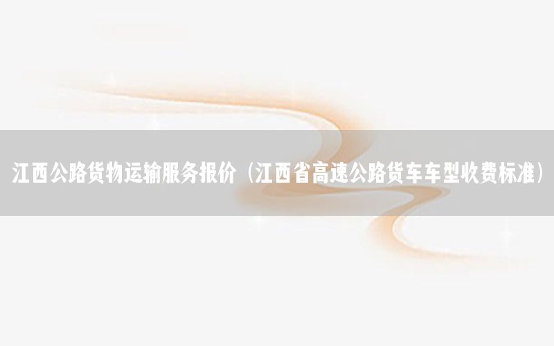 江西公路货物运输服务报价（江西省高速公路货车车型收费标准）