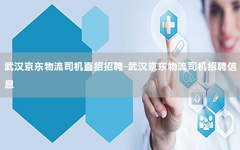武汉京东物流司机直招招聘-武汉京东物流司机招聘信息
