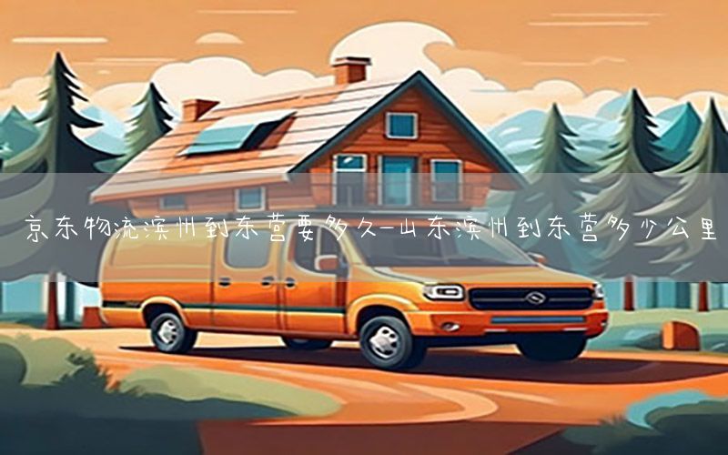 京东物流滨州到东营要多久-山东滨州到东营多少公里