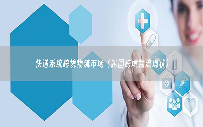 快递系统跨境物流市场（我国跨境物流现状）