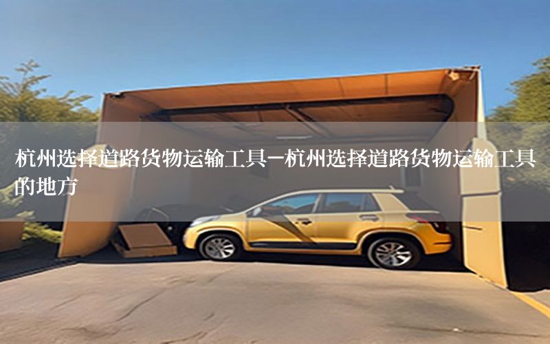 杭州选择道路货物运输工具-杭州选择道路货物运输工具的地方