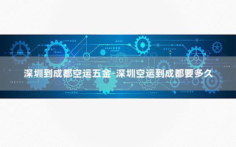 深圳到成都空运五金-深圳空运到成都要多久