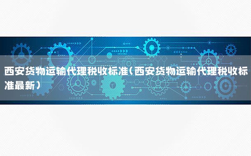 西安货物运输代理税收标准（西安货物运输代理税收标准最新）