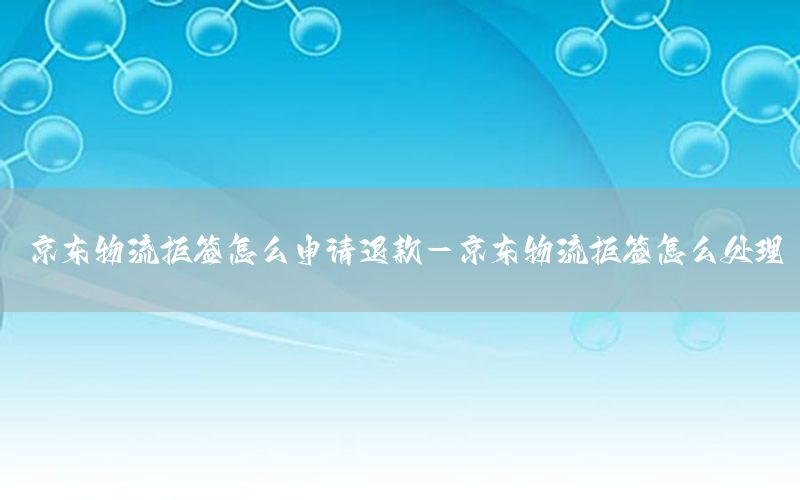 京东物流拒签怎么申请退款-京东物流拒签怎么处理