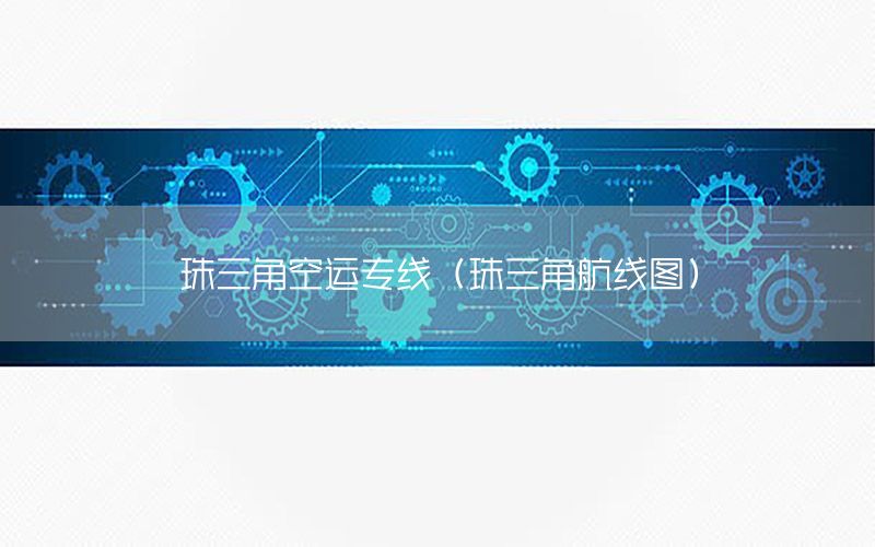 珠三角空运专线（珠三角航线图）