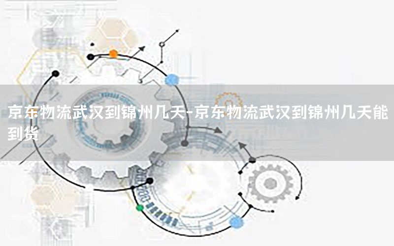 京东物流武汉到锦州几天-京东物流武汉到锦州几天能到货
