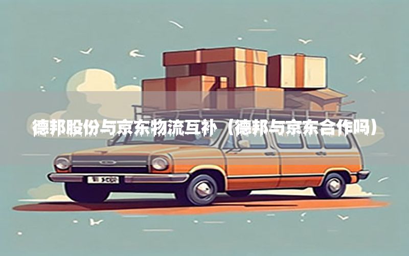 德邦股份与京东物流互补（德邦与京东合作吗）