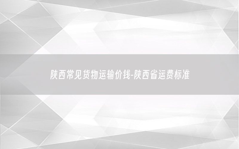 陕西常见货物运输价钱-陕西省运费标准
