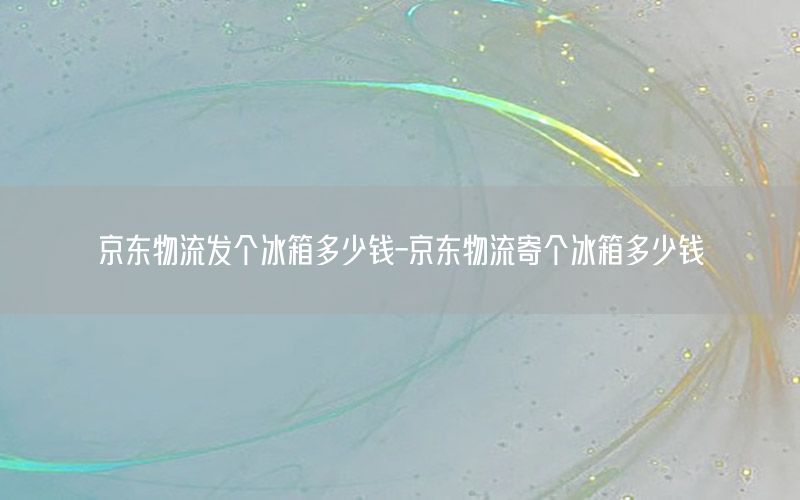 京东物流发个冰箱多少钱-京东物流寄个冰箱多少钱