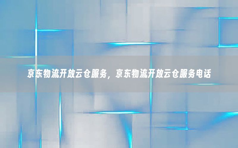 京东物流开放云仓服务，京东物流开放云仓服务电话