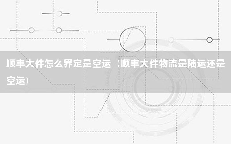 顺丰大件怎么界定是空运（顺丰大件物流是陆运还是空运）