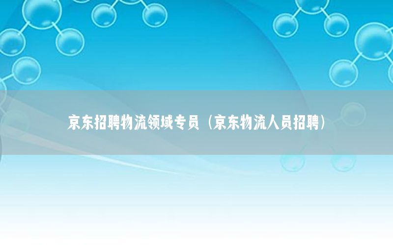 京东招聘物流领域专员（京东物流人员招聘）