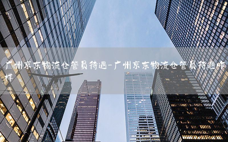 广州京东物流仓管员待遇-广州京东物流仓管员待遇咋样