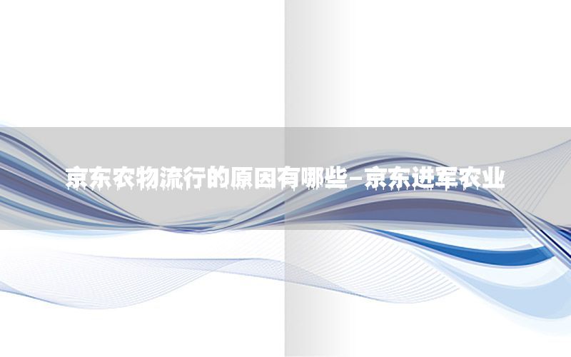 京东农物流行的原因有哪些-京东进军农业
