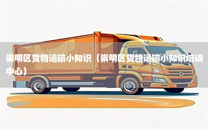 崇明区货物运输小知识（崇明区货物运输小知识培训中心）