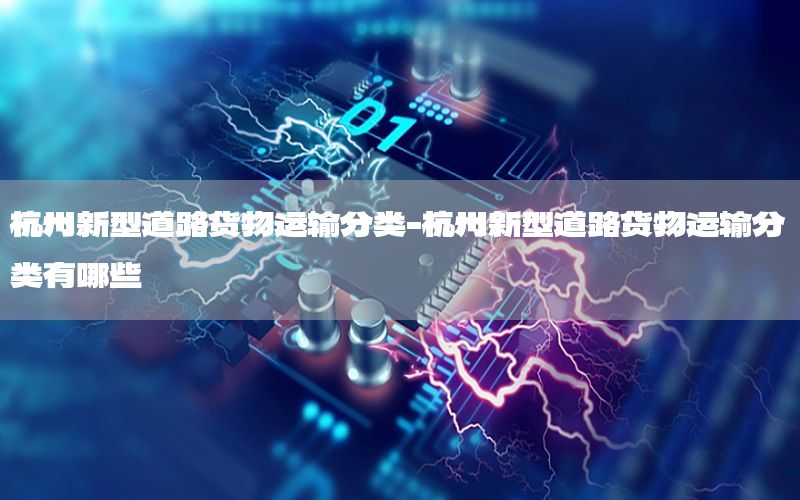 杭州新型道路货物运输分类-杭州新型道路货物运输分类有哪些