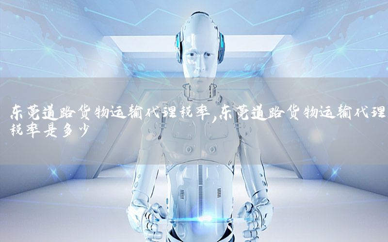 东莞道路货物运输代理税率，东莞道路货物运输代理税率是多少