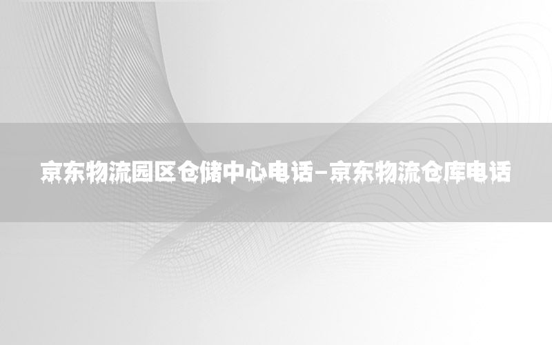 京东物流园区仓储中心电话-京东物流仓库电话