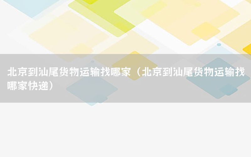 北京到汕尾货物运输找哪家（北京到汕尾货物运输找哪家快递）