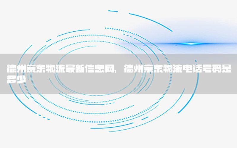 德州京东物流最新信息网，德州京东物流电话号码是多少