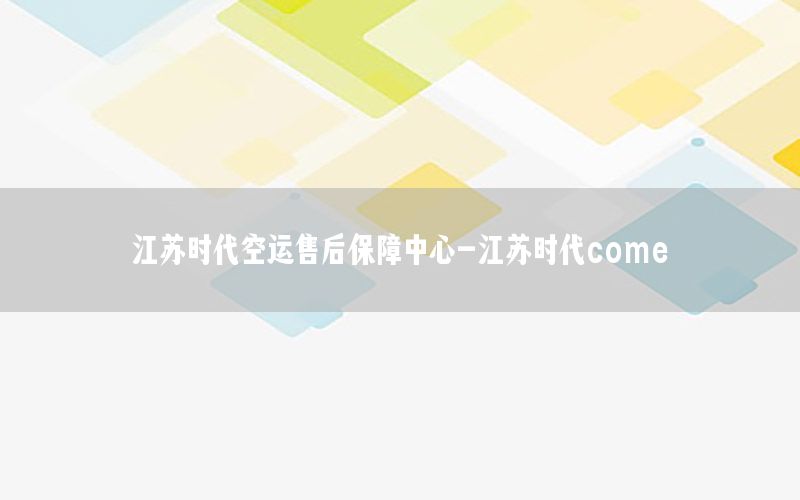 江苏时代空运售后保障中心-江苏时代come